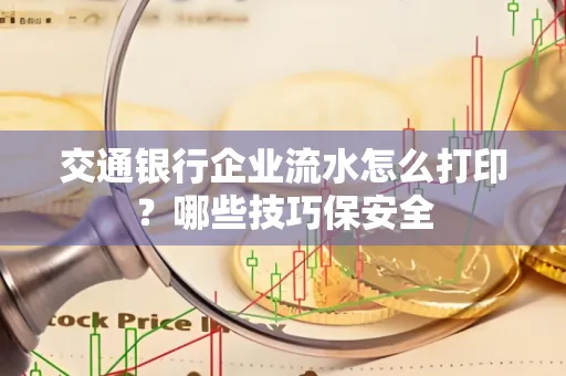 交通银行企业流水怎么打印?哪些技巧保安全
