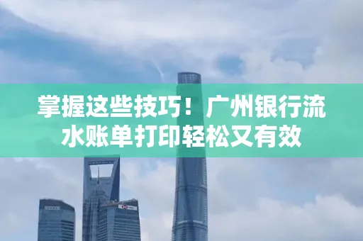掌握这些技巧!广州银行流水账单打印轻松又有效 掌握这些技巧!广州银行流水账单打印轻松又有效