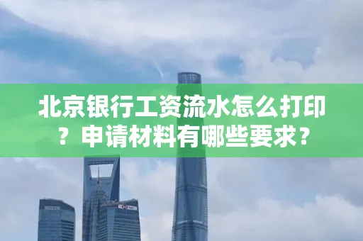 北京银行工资流水怎么打印?申请材料有哪些要求?