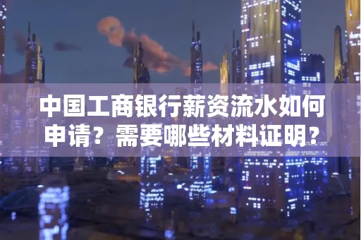中国工商银行薪资流水如何申请?需要哪些材料证明?