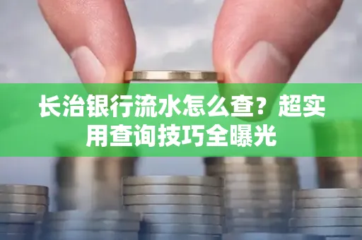 长治银行流水怎么查？超实用查询技巧全曝光